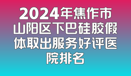 2024年焦作市山阳区下巴硅胶假体取出服务好评医院排名