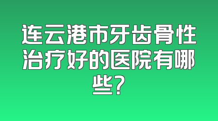 连云港市牙齿骨性治疗好的医院有哪些？