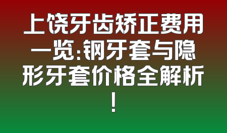 上饶牙齿矫正费用一览：钢牙套与隐形牙套价格全解析！