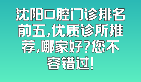 沈阳口腔门诊排名前五，优质诊所推荐，哪家好？您不容错过！