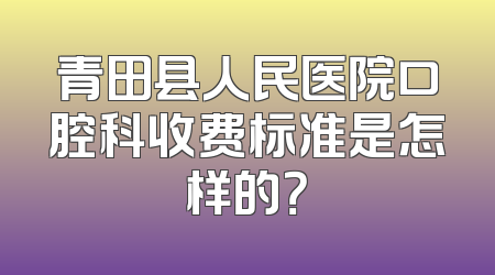 青田县人民医院口腔科收费标准是怎样的？
