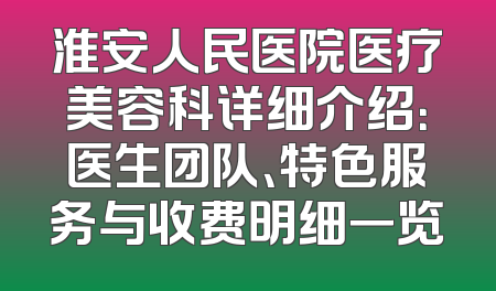 淮安人民医院医疗美容科详细介绍：医生团队、特色服务与收费明细一览
