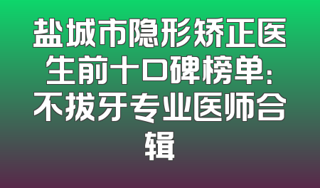 盐城市隐形矫正医生前十口碑榜单：不拔牙专业医师合辑