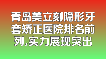 青岛美立刻隐形牙套矫正医院排名前列，实力展现突出