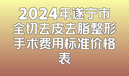 2024年遂宁市全切去皮去脂整形手术费用标准价格表