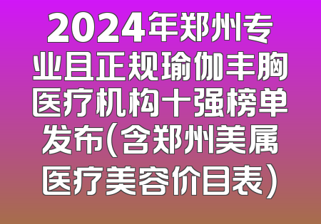 2024年郑州专业且正规瑜伽丰胸医疗机构十强榜单发布（含郑州美属医疗美容价目表）