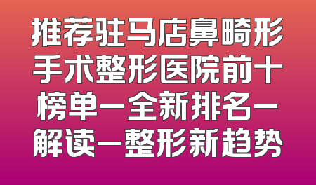 推荐驻马店鼻畸形手术整形医院前十榜单_全新排名_解读_整形新趋势