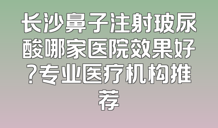 长沙鼻子注射玻尿酸哪家医院效果好？专业医疗机构推荐