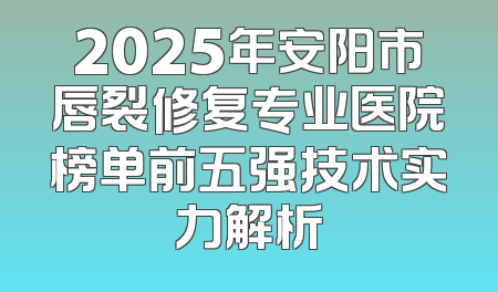 2025年安阳市唇裂修复专业医院榜单前五强技术实力解析
