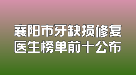 襄阳市牙缺损修复医生榜单前十公布