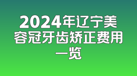 2024年辽宁美容冠牙齿矫正费用一览