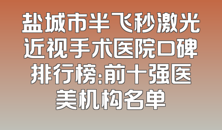 盐城市半飞秒激光近视手术医院口碑排行榜：前十强医美机构名单