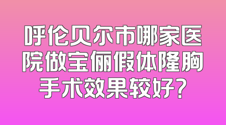 呼伦贝尔市哪家医院做宝俪假体隆胸手术效果较好？
