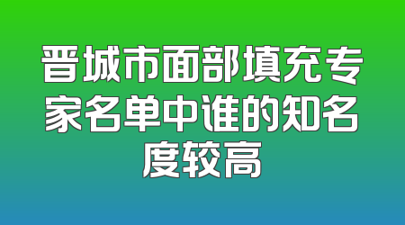 晋城市面部填充专家名单中谁的知名度较高