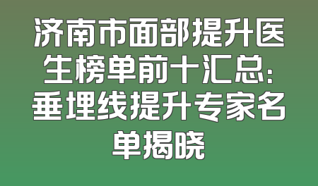 济南市面部提升医生榜单前十汇总：垂埋线提升专家名单揭晓