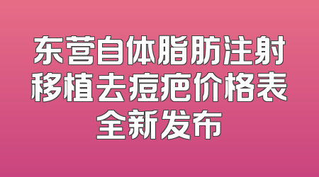 东营自体脂肪注射移植去痘疤价格表全新发布