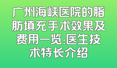 广州海峡医院的脂肪填充手术效果及费用一览：医生技术特长介绍