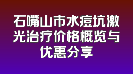石嘴山市水痘坑激光治疗价格概览与优惠分享