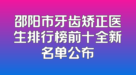 邵阳市牙齿矫正医生排行榜前十全新名单公布