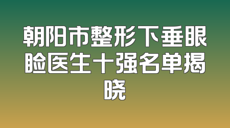 朝阳市整形下垂眼睑医生十强名单揭晓