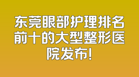 东莞眼部护理排名前十的大型整形医院发布!