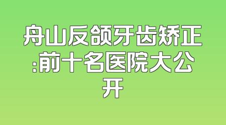 舟山反颌牙齿矫正：前十名医院大公开