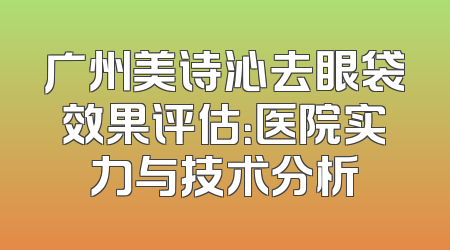 广州美诗沁去眼袋效果评估：医院实力与技术分析