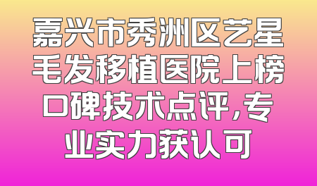 嘉兴市秀洲区艺星毛发移植医院上榜口碑技术点评，专业实力获认可