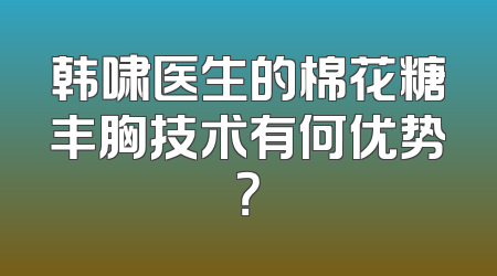 韩啸医生的棉花糖丰胸技术有何优势？