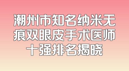 潮州市知名纳米无痕双眼皮手术医师十强排名揭晓