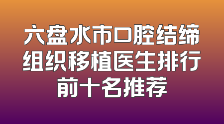 六盘水市口腔结缔组织移植医生排行前十名推荐