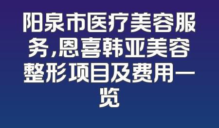 阳泉市医疗美容服务，恩喜韩亚美容整形项目及费用一览