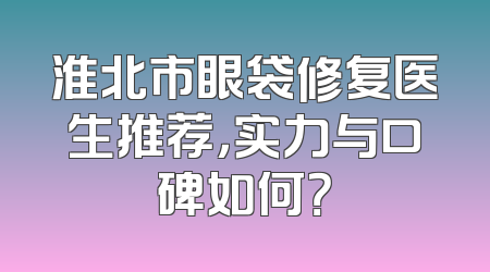 淮北市眼袋修复医生推荐，实力与口碑如何？