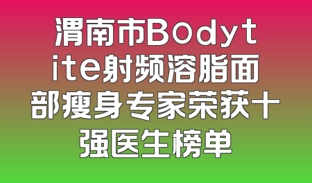 渭南市Bodytite射频溶脂面部瘦身专家荣获十强医生榜单