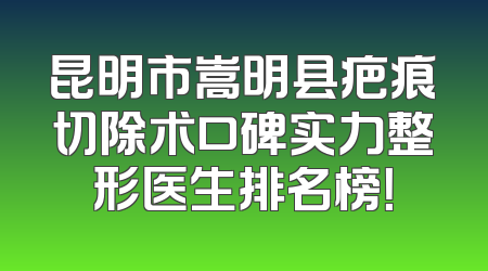 昆明市嵩明县疤痕切除术口碑实力整形医生排名榜！