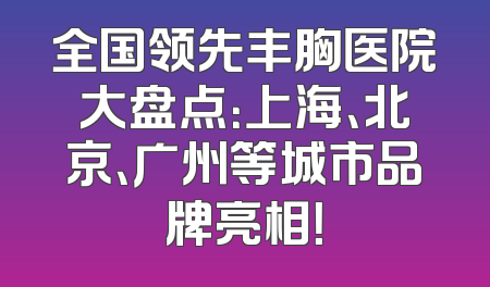 全国领先丰胸医院大盘点：上海、北京、广州等城市品牌亮相！