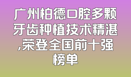 广州柏德口腔多颗牙齿种植技术精湛，荣登全国前十强榜单