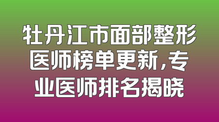 牡丹江市面部整形医师榜单更新，专业医师排名揭晓