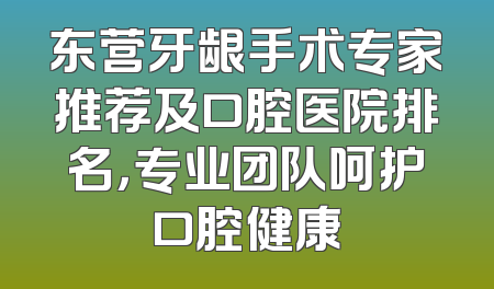 东营牙龈手术专家推荐及口腔医院排名，专业团队呵护口腔健康