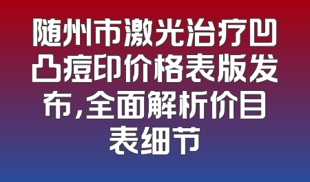 随州市激光治疗凹凸痘印价格表版发布，全面解析价目表细节