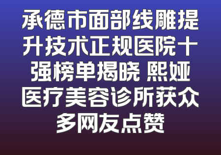 承德市面部线雕提升技术正规医院十强榜单揭晓 熙娅医疗美容诊所获众多网友点赞