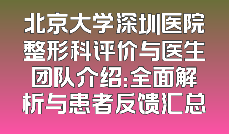 北京大学深圳医院整形科评价与医生团队介绍：全面解析与患者反馈汇总