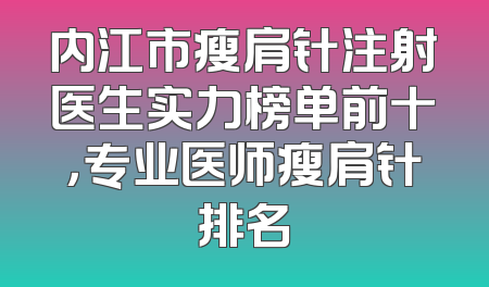 内江市瘦肩针注射医生实力榜单前十，专业医师瘦肩针排名