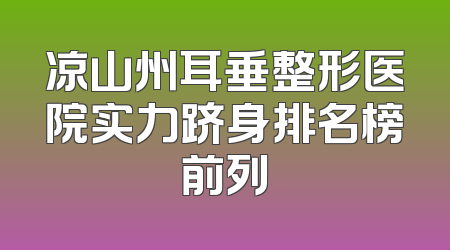 凉山州耳垂整形医院实力跻身排名榜前列