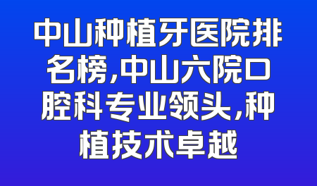 中山种植牙医院排名榜，中山六院口腔科专业领头，种植技术卓越