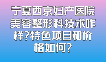宁夏西京妇产医院美容整形科技术咋样？特色项目和价格如何？