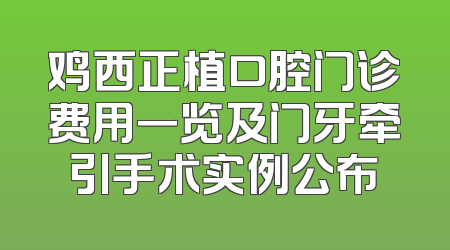 鸡西正植口腔门诊费用一览及门牙牵引手术实例公布
