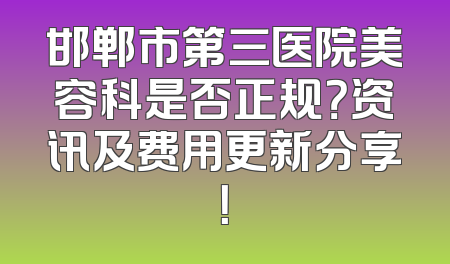 邯郸市第三医院美容科是否正规？资讯及费用更新分享！