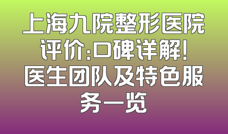 上海九院整形医院评价：口碑详解！医生团队及特色服务一览