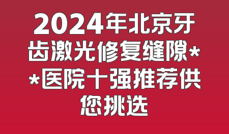 2024年北京牙齿激光修复缝隙**医院十强推荐供您挑选